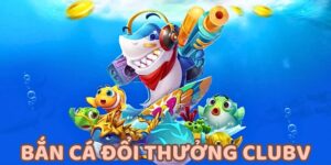 Bắn cá đổi thưởng CLUBV được nhiều người chơi yêu thích