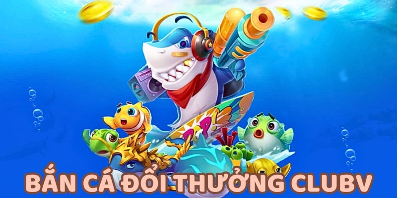 Bắn cá đổi thưởng CLUBV được nhiều người chơi yêu thích