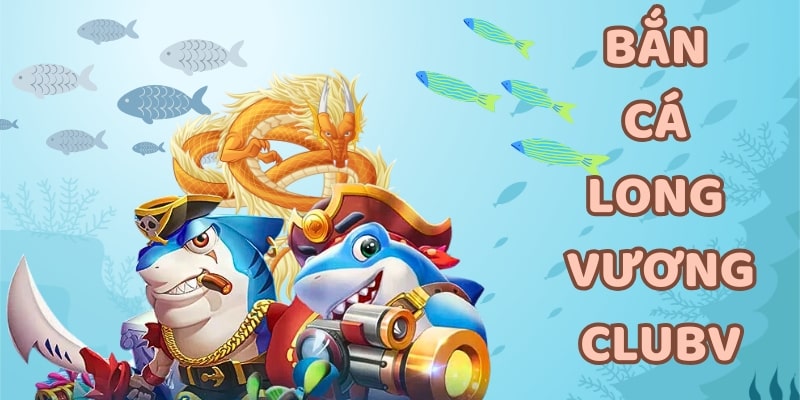 Bắn cá long vương tại CLUBV thu hút nhiều cược thủ